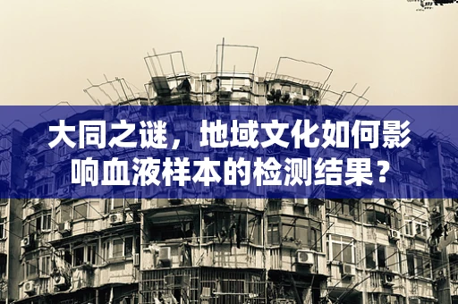 大同之谜，地域文化如何影响血液样本的检测结果？
