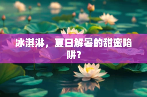 冰淇淋，夏日解暑的甜蜜陷阱？