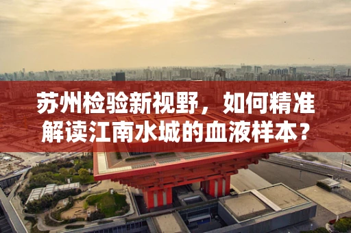 苏州检验新视野，如何精准解读江南水城的血液样本？