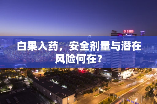 白果入药，安全剂量与潜在风险何在？