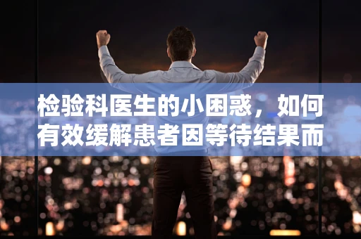 检验科医生的小困惑，如何有效缓解患者因等待结果而产生的烦躁情绪？