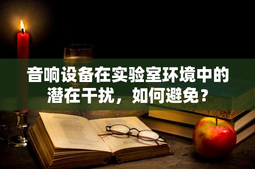 音响设备在实验室环境中的潜在干扰，如何避免？