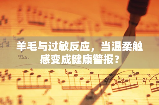 羊毛与过敏反应，当温柔触感变成健康警报？