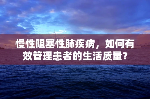 慢性阻塞性肺疾病，如何有效管理患者的生活质量？