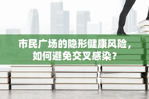 市民广场的隐形健康风险，如何避免交叉感染？