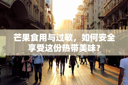 芒果食用与过敏，如何安全享受这份热带美味？