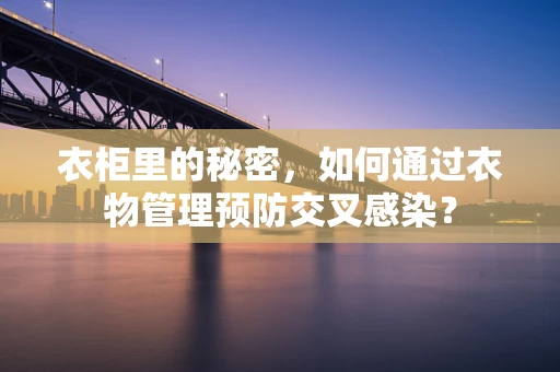 衣柜里的秘密，如何通过衣物管理预防交叉感染？