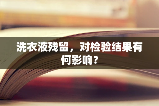 洗衣液残留，对检验结果有何影响？