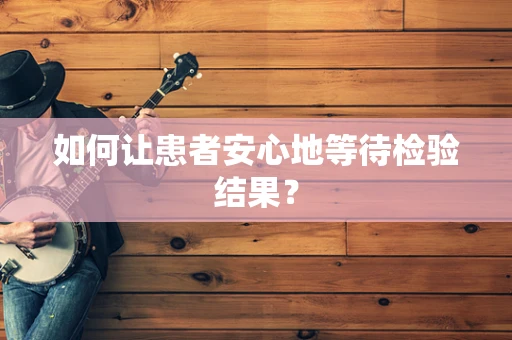 如何让患者安心地等待检验结果？