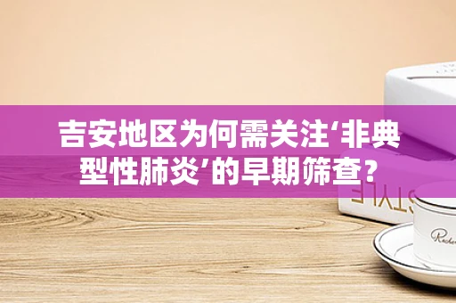 吉安地区为何需关注‘非典型性肺炎’的早期筛查？