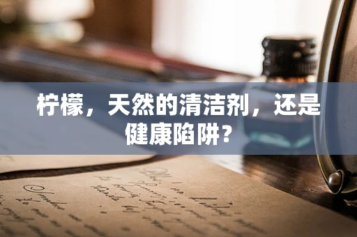 柠檬，天然的清洁剂，还是健康陷阱？