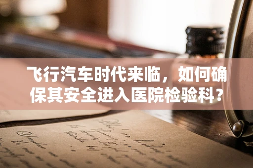 飞行汽车时代来临，如何确保其安全进入医院检验科？