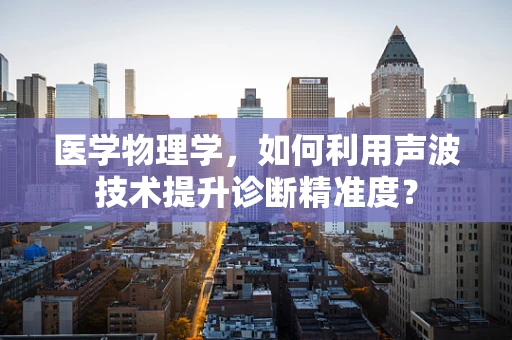 医学物理学，如何利用声波技术提升诊断精准度？