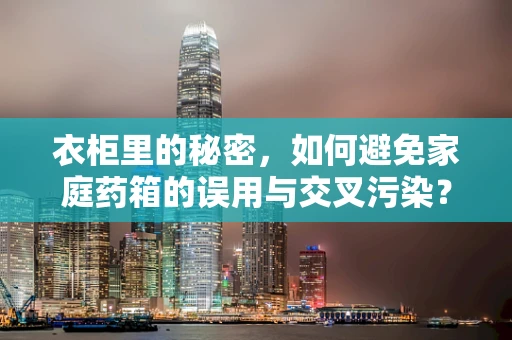 衣柜里的秘密，如何避免家庭药箱的误用与交叉污染？