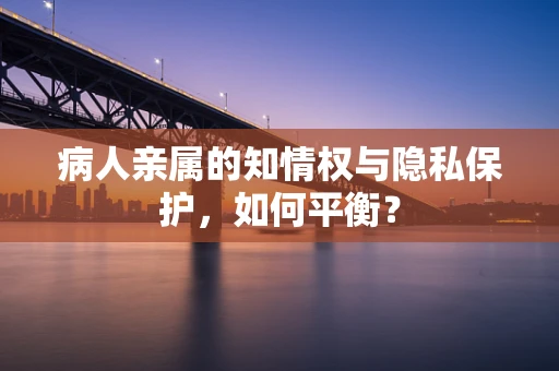 病人亲属的知情权与隐私保护，如何平衡？