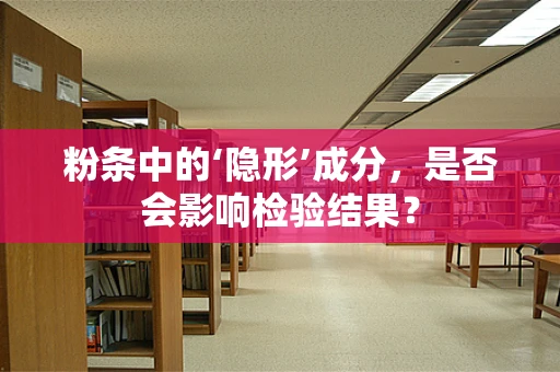 粉条中的‘隐形’成分，是否会影响检验结果？