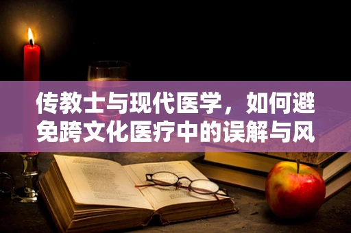 传教士与现代医学，如何避免跨文化医疗中的误解与风险？