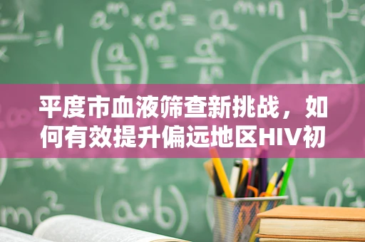 平度市血液筛查新挑战，如何有效提升偏远地区HIV初筛准确率？