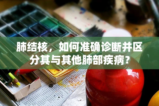 肺结核，如何准确诊断并区分其与其他肺部疾病？