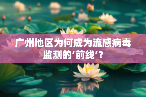 广州地区为何成为流感病毒监测的‘前线’？