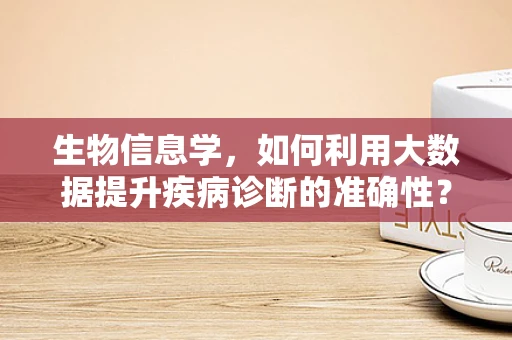 生物信息学，如何利用大数据提升疾病诊断的准确性？