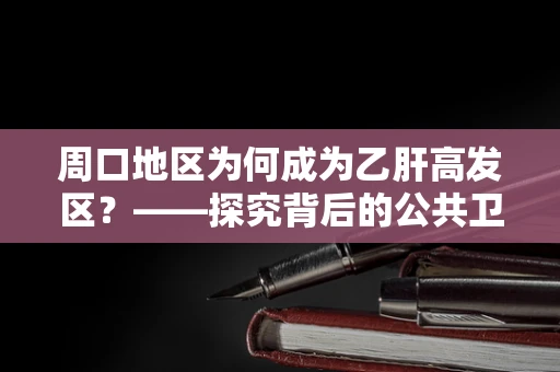 周口地区为何成为乙肝高发区？——探究背后的公共卫生因素