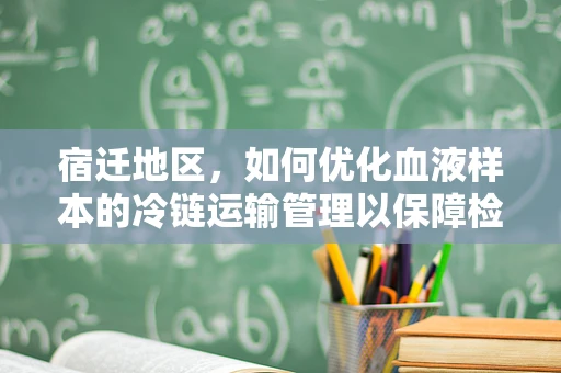 宿迁地区，如何优化血液样本的冷链运输管理以保障检测质量？