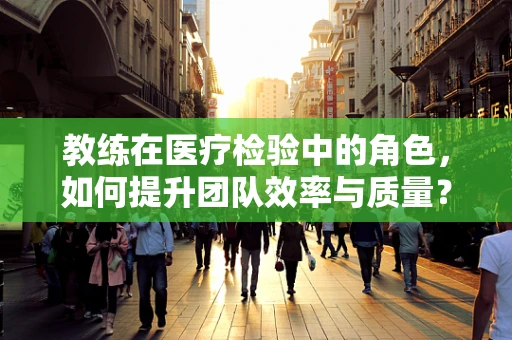 教练在医疗检验中的角色，如何提升团队效率与质量？