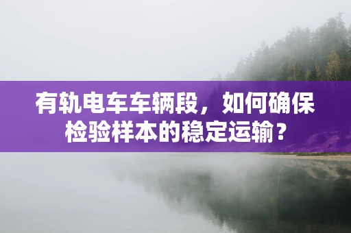 有轨电车车辆段，如何确保检验样本的稳定运输？