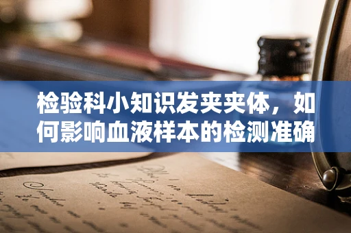 检验科小知识发夹夹体，如何影响血液样本的检测准确性？