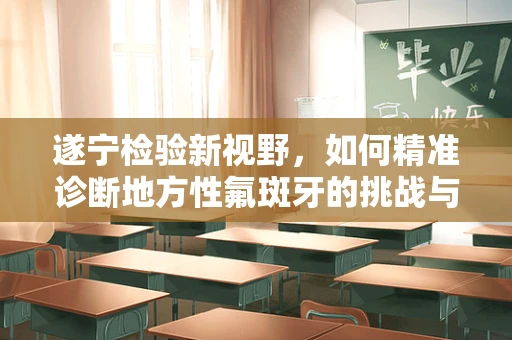遂宁检验新视野，如何精准诊断地方性氟斑牙的挑战与策略？