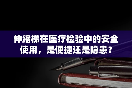 伸缩梯在医疗检验中的安全使用，是便捷还是隐患？