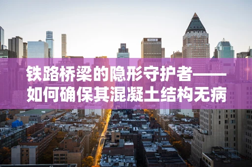 铁路桥梁的隐形守护者——如何确保其混凝土结构无病害