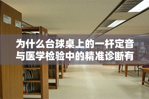 为什么台球桌上的一杆定音与医学检验中的精准诊断有异曲同工之妙？