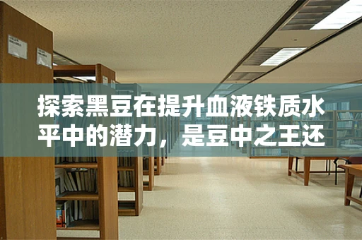 探索黑豆在提升血液铁质水平中的潜力，是豆中之王还是健康神话？
