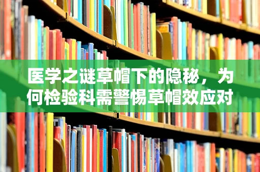 医学之谜草帽下的隐秘，为何检验科需警惕草帽效应对血液样本的影响？