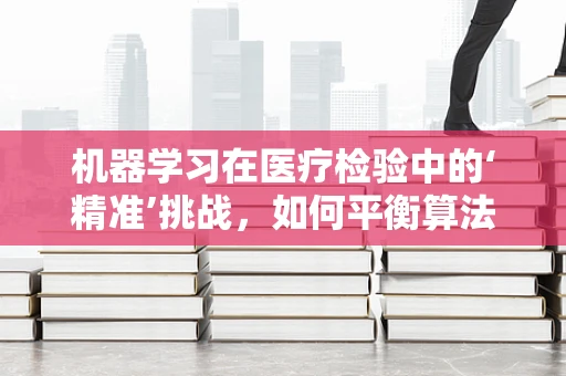 机器学习在医疗检验中的‘精准’挑战，如何平衡算法优化与结果解读？