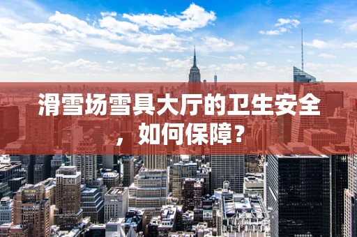 滑雪场雪具大厅的卫生安全，如何保障？