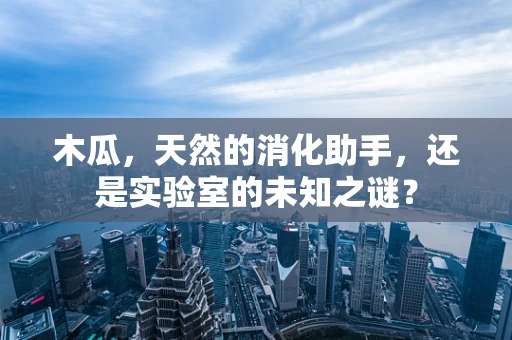木瓜，天然的消化助手，还是实验室的未知之谜？