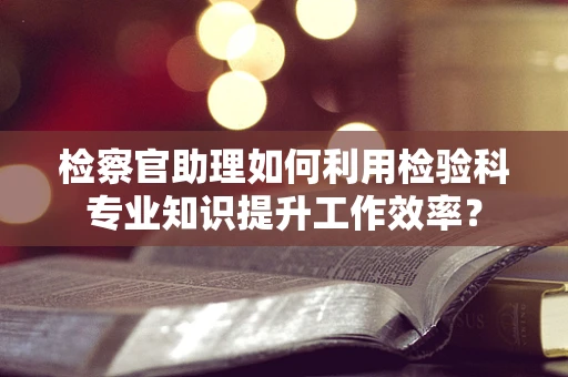 检察官助理如何利用检验科专业知识提升工作效率？