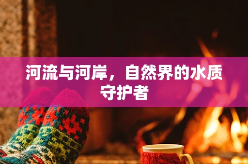 河流与河岸，自然界的水质守护者