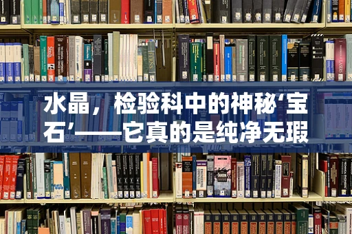 水晶，检验科中的神秘‘宝石’——它真的是纯净无瑕的‘奇迹’吗？