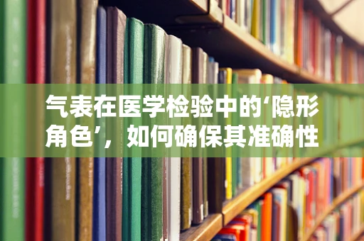 气表在医学检验中的‘隐形角色’，如何确保其准确性与安全性？