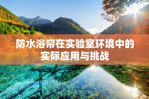 防水浴帘在实验室环境中的实际应用与挑战