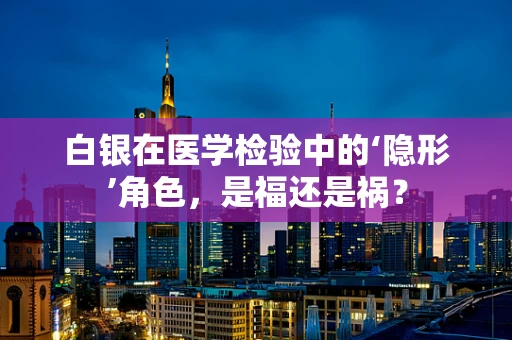 白银在医学检验中的‘隐形’角色，是福还是祸？