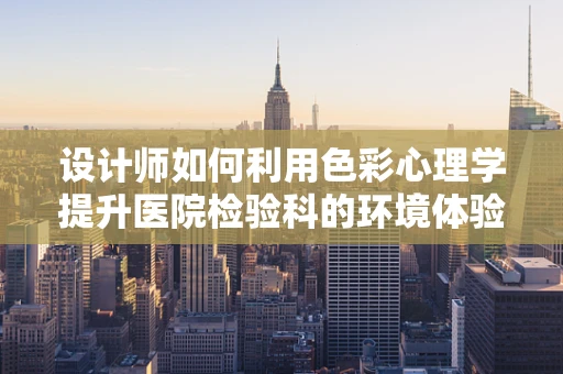 设计师如何利用色彩心理学提升医院检验科的环境体验？