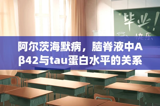阿尔茨海默病，脑脊液中Aβ42与tau蛋白水平的关系如何？