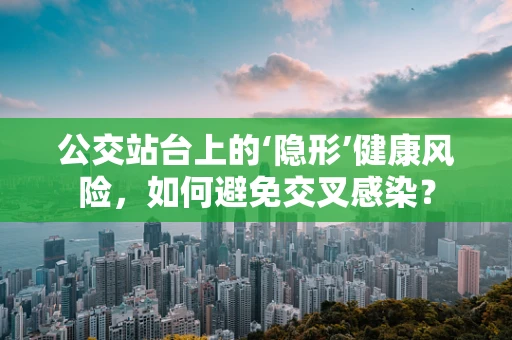 公交站台上的‘隐形’健康风险，如何避免交叉感染？