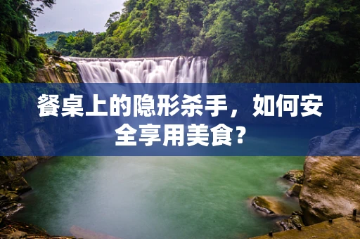 餐桌上的隐形杀手，如何安全享用美食？