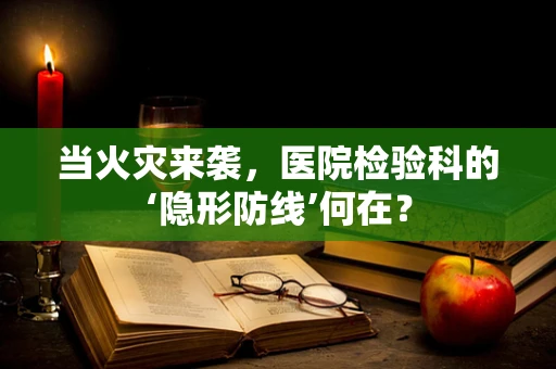 当火灾来袭，医院检验科的‘隐形防线’何在？